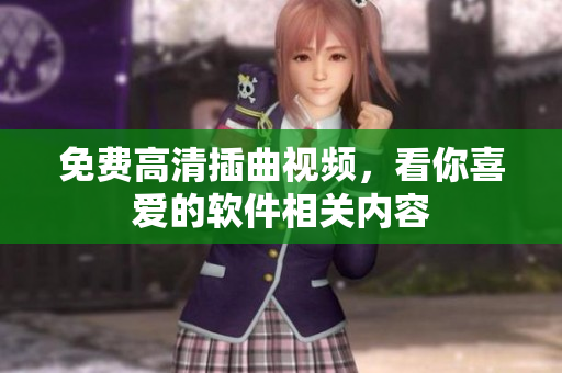 免费高清插曲视频，看你喜爱的软件相关内容