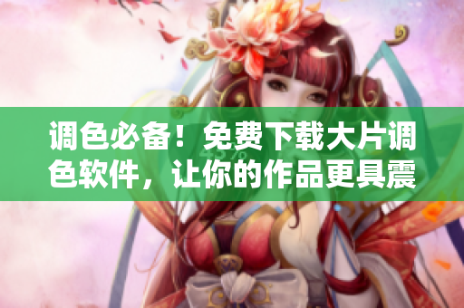 调色必备！免费下载大片调色软件，让你的作品更具震撼效果