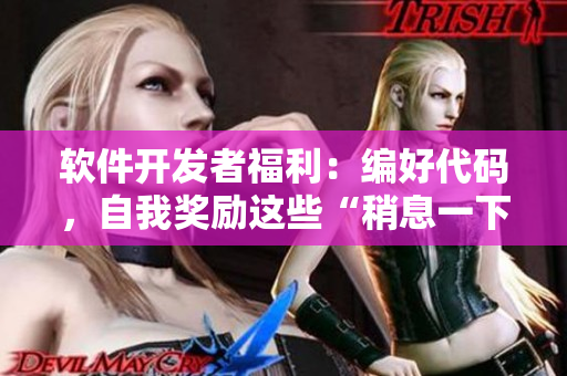 软件开发者福利：编好代码，自我奖励这些“稍息一下”的应用