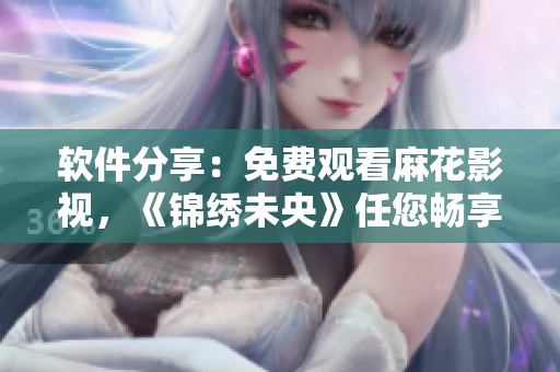 软件分享：免费观看麻花影视，《锦绣未央》任您畅享