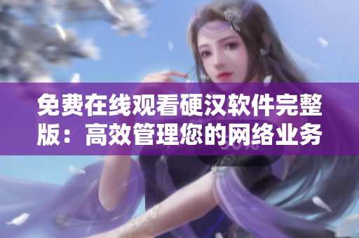 免费在线观看硬汉软件完整版：高效管理您的网络业务