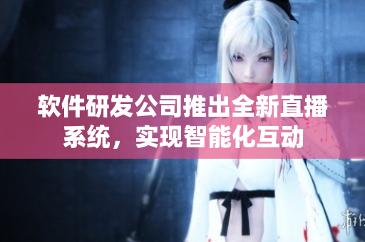 软件研发公司推出全新直播系统，实现智能化互动