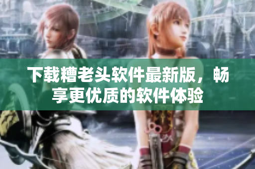 下载糟老头软件最新版，畅享更优质的软件体验