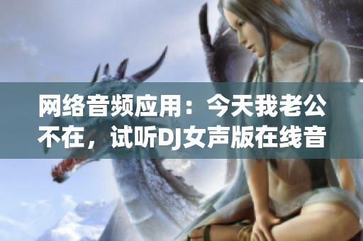 网络音频应用：今天我老公不在，试听DJ女声版在线音乐