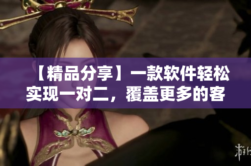 【精品分享】一款软件轻松实现一对二，覆盖更多的客户！