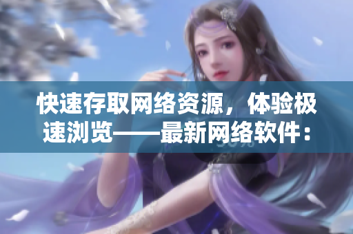 快速存取网络资源，体验极速浏览——最新网络软件：夸克浏览器网页版