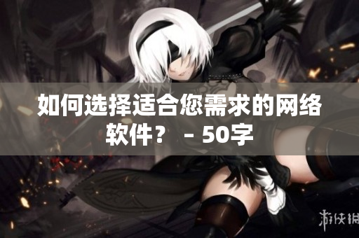 如何选择适合您需求的网络软件？ – 50字