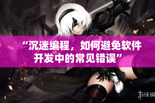 “沉迷编程，如何避免软件开发中的常见错误”