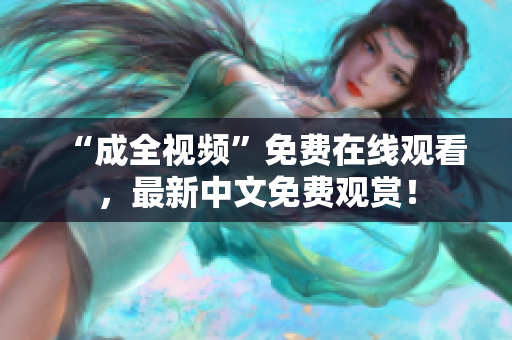 “成全视频”免费在线观看，最新中文免费观赏！