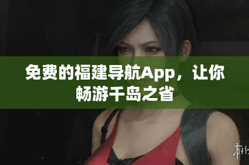 免费的福建导航App，让你畅游千岛之省