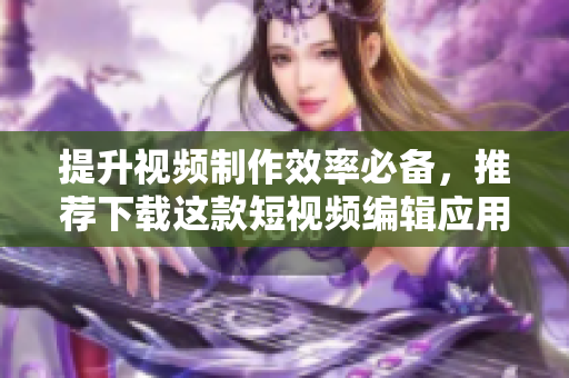 提升视频制作效率必备，推荐下载这款短视频编辑应用