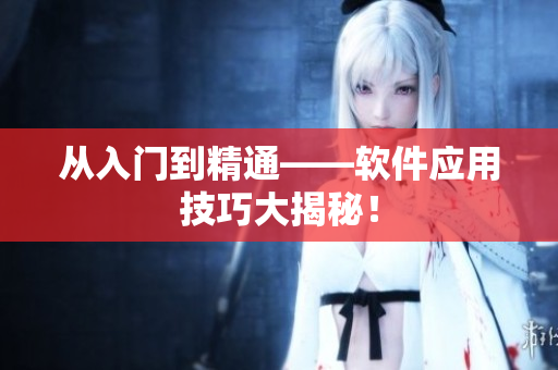从入门到精通——软件应用技巧大揭秘！