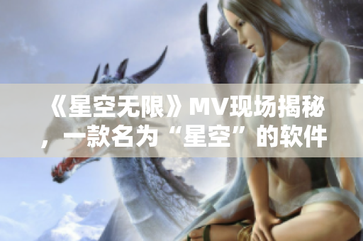 《星空无限》MV现场揭秘，一款名为“星空”的软件惊艳亮相