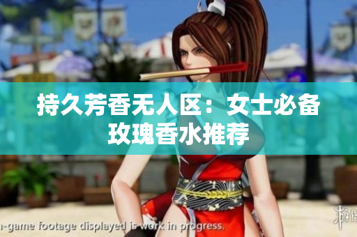 持久芳香无人区：女士必备玫瑰香水推荐