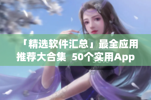 「精选软件汇总」最全应用推荐大合集  50个实用App一网打尽