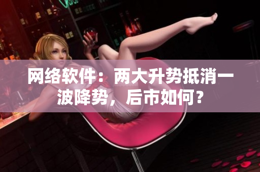网络软件：两大升势抵消一波降势，后市如何？