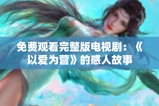 免费观看完整版电视剧：《以爱为营》的感人故事