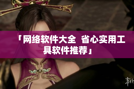 「网络软件大全  省心实用工具软件推荐」