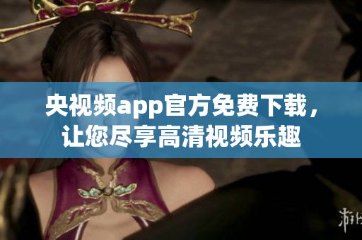 央视频app官方免费下载，让您尽享高清视频乐趣