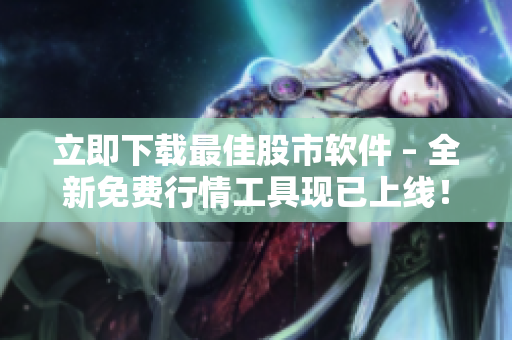 立即下载最佳股市软件 – 全新免费行情工具现已上线！