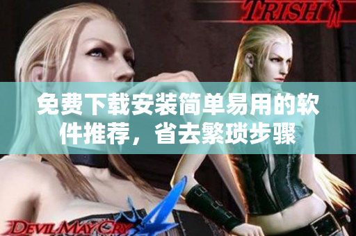 免费下载安装简单易用的软件推荐，省去繁琐步骤
