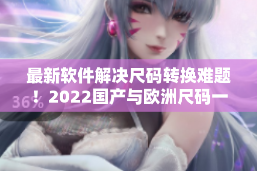 最新软件解决尺码转换难题！2022国产与欧洲尺码一键换算