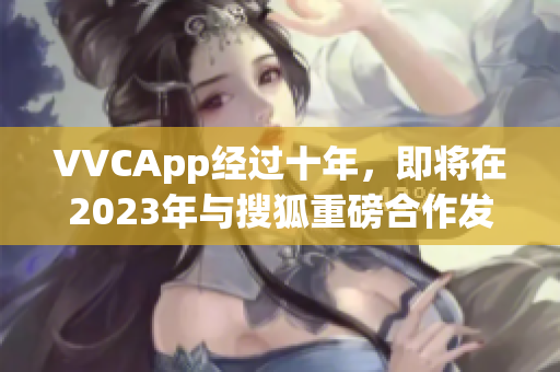VVCApp经过十年，即将在2023年与搜狐重磅合作发布新版本