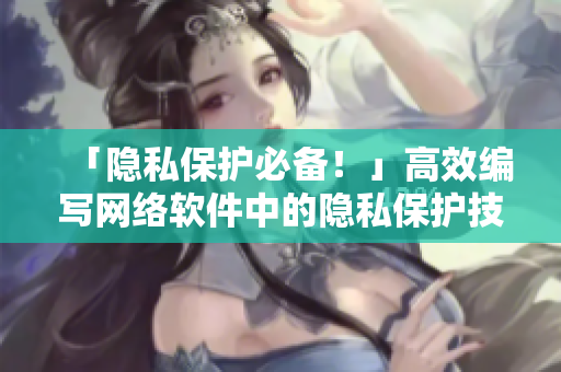 「隐私保护必备！」高效编写网络软件中的隐私保护技巧