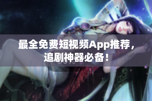 最全免费短视频App推荐，追剧神器必备！