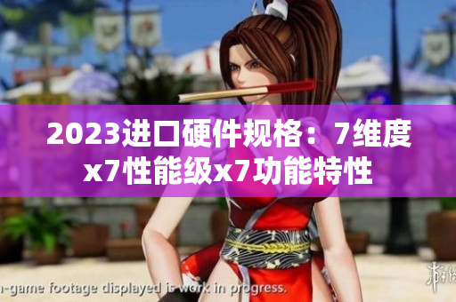2023进口硬件规格：7维度x7性能级x7功能特性