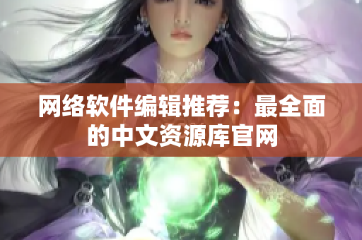 网络软件编辑推荐：最全面的中文资源库官网