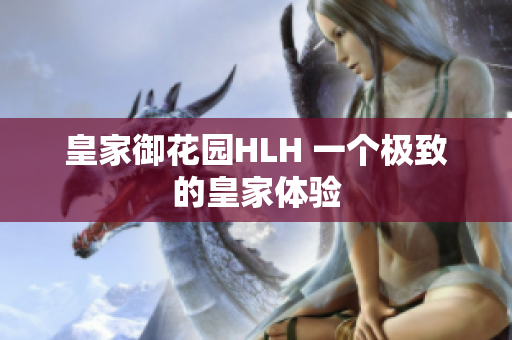 皇家御花园HLH 一个极致的皇家体验