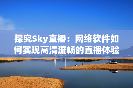 探究Sky直播：网络软件如何实现高清流畅的直播体验