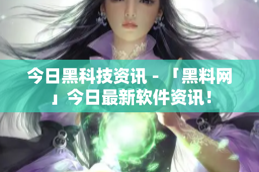 今日黑科技资讯 - 「黑料网」今日最新软件资讯！