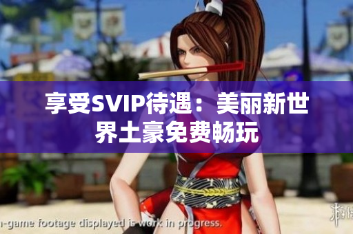 享受SVIP待遇：美丽新世界土豪免费畅玩