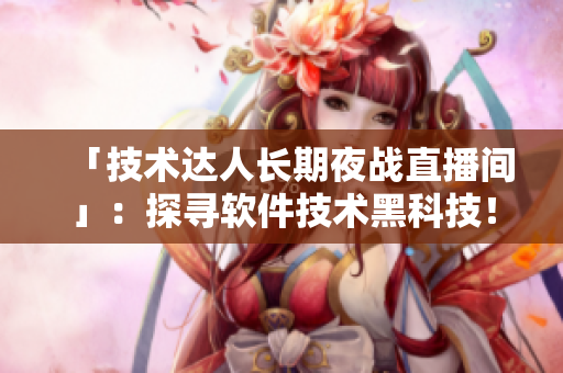 「技术达人长期夜战直播间」：探寻软件技术黑科技！