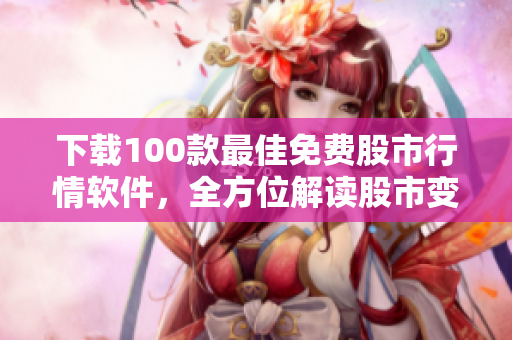 下载100款最佳免费股市行情软件，全方位解读股市变化