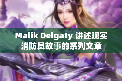 Malik Delgaty 讲述现实消防员故事的系列文章