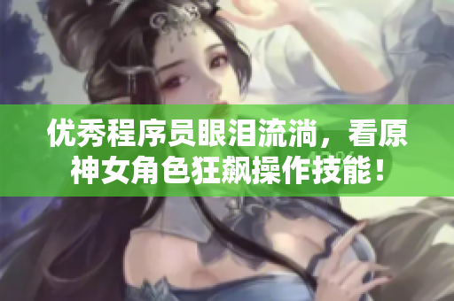 优秀程序员眼泪流淌，看原神女角色狂飙操作技能！
