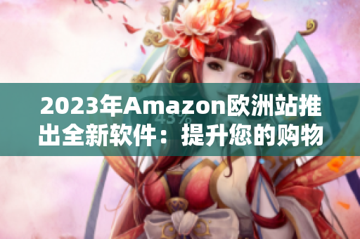 2023年Amazon欧洲站推出全新软件：提升您的购物体验