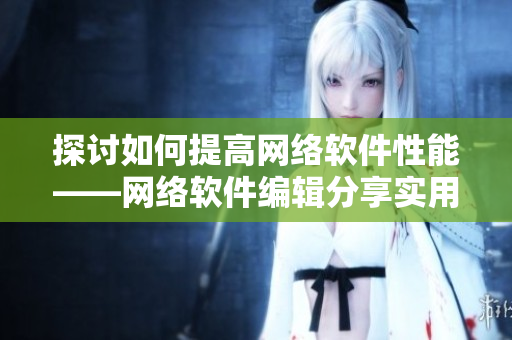 探讨如何提高网络软件性能——网络软件编辑分享实用技巧