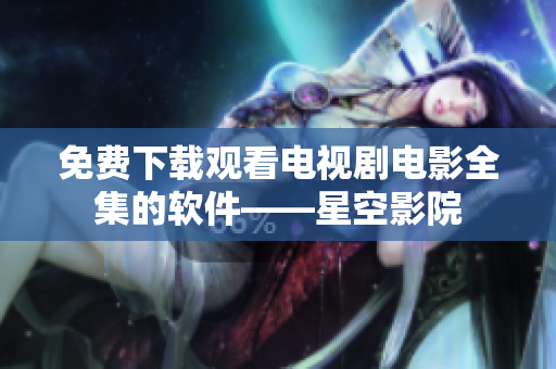 免费下载观看电视剧电影全集的软件——星空影院
