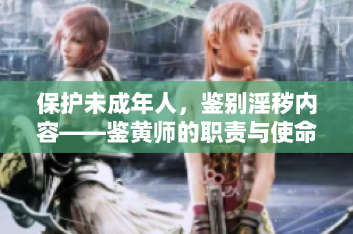 保护未成年人，鉴别淫秽内容——鉴黄师的职责与使命