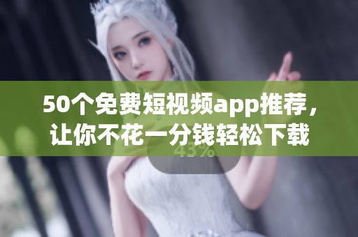 50个免费短视频app推荐，让你不花一分钱轻松下载