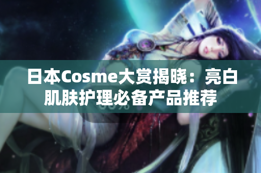 日本Cosme大赏揭晓：亮白肌肤护理必备产品推荐