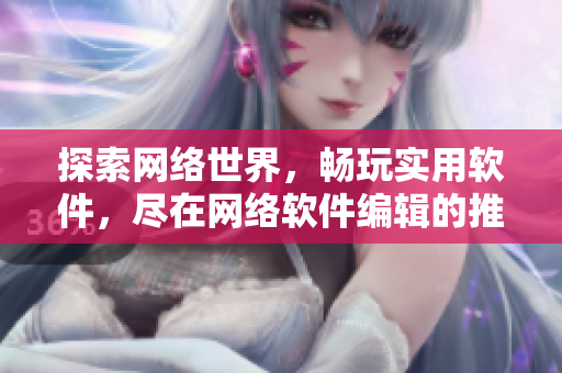 探索网络世界，畅玩实用软件，尽在网络软件编辑的推荐
