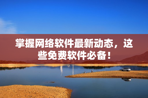 掌握网络软件最新动态，这些免费软件必备！