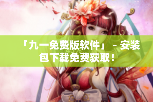 「九一免费版软件」 - 安装包下载免费获取！
