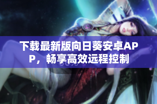 下载最新版向日葵安卓APP，畅享高效远程控制