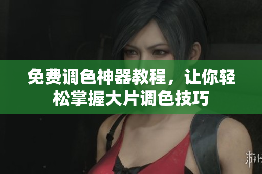 免费调色神器教程，让你轻松掌握大片调色技巧